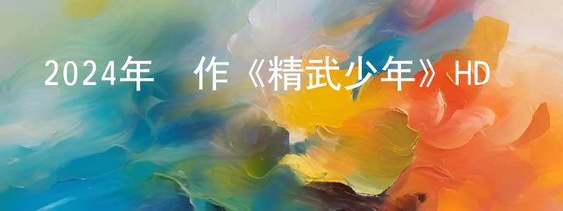 艾利杰的個人主頁,2024年動作《精武少年》HD國語中字迅雷下載_深夜電影